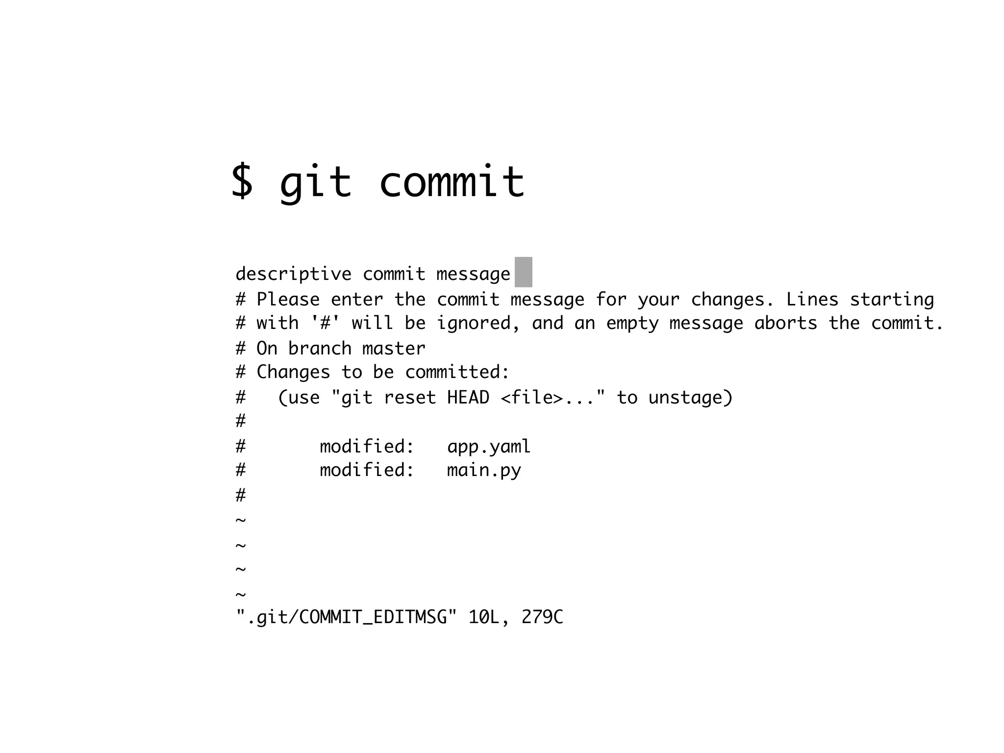 descriptive commit message # Please enter the commit message for your changes. Lines starting # with '#' will be ignored, and an empty message aborts the commit. # On branch master # Changes to be committed: # (use "git reset HEAD <file>..." to unstage) # # modified: app.yaml # modified: main.py # ~ ~ ~ ~ ".git/COMMIT_EDITMSG" 10L, 279C $ git commit 