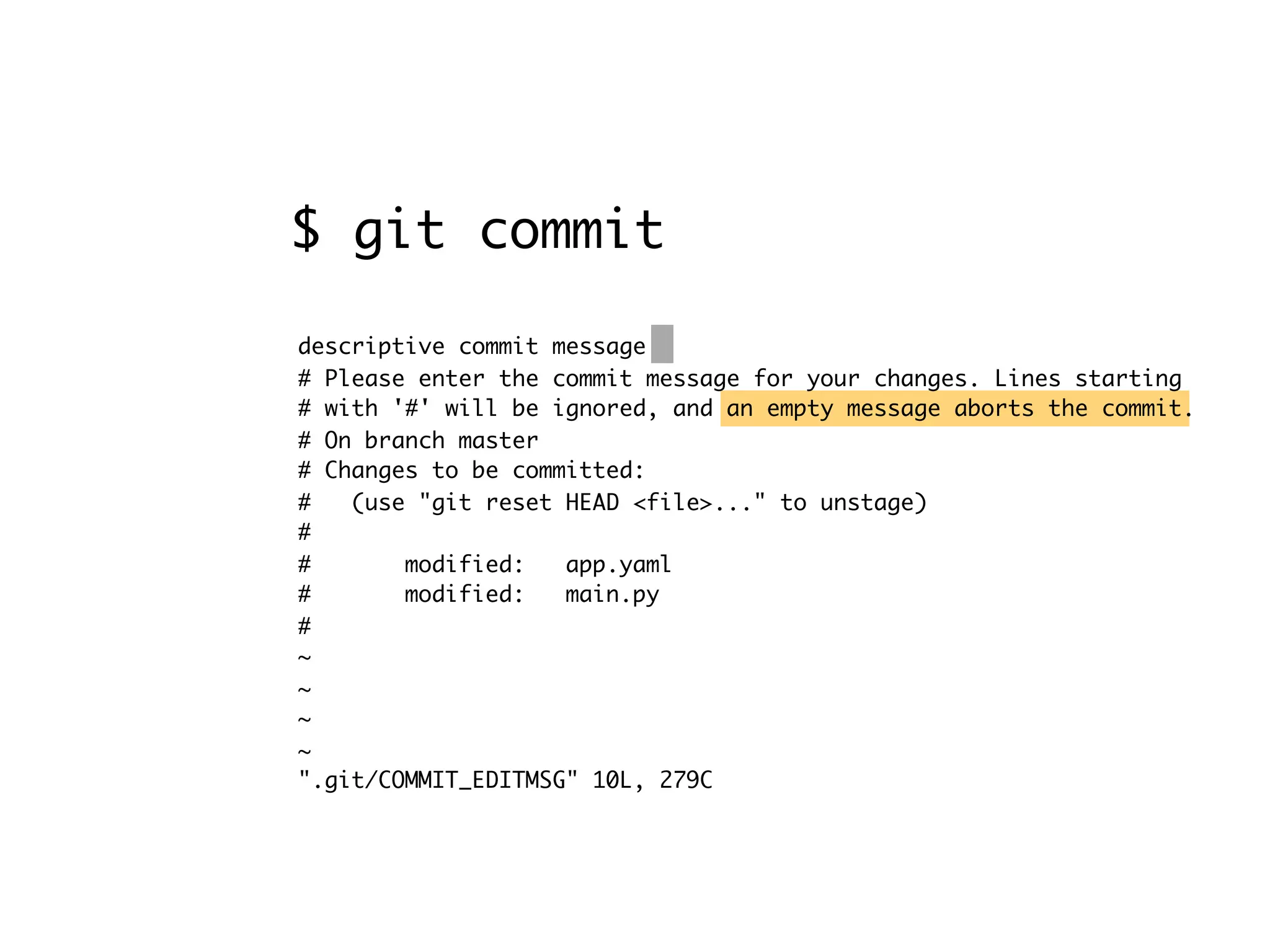 descriptive commit message # Please enter the commit message for your changes. Lines starting # with '#' will be ignored, and an empty message aborts the commit. # On branch master # Changes to be committed: # (use "git reset HEAD <file>..." to unstage) # # modified: app.yaml # modified: main.py # ~ ~ ~ ~ ".git/COMMIT_EDITMSG" 10L, 279C $ git commit 