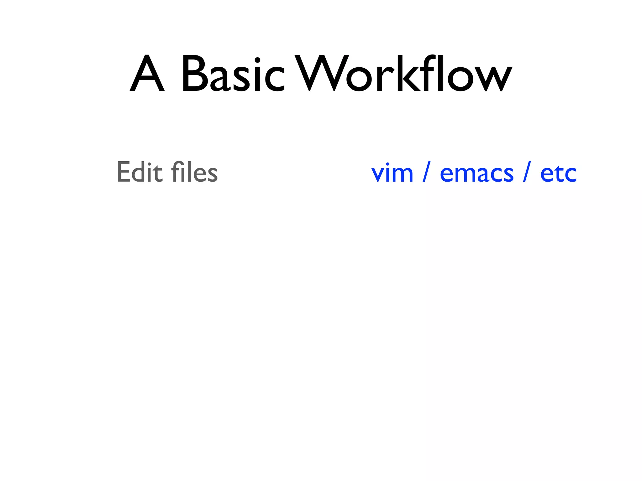 A Basic Workﬂow Edit ﬁles Stage the changes Review your changes Commit the changes vim / emacs / etc git add (ﬁle) repo status git commit 