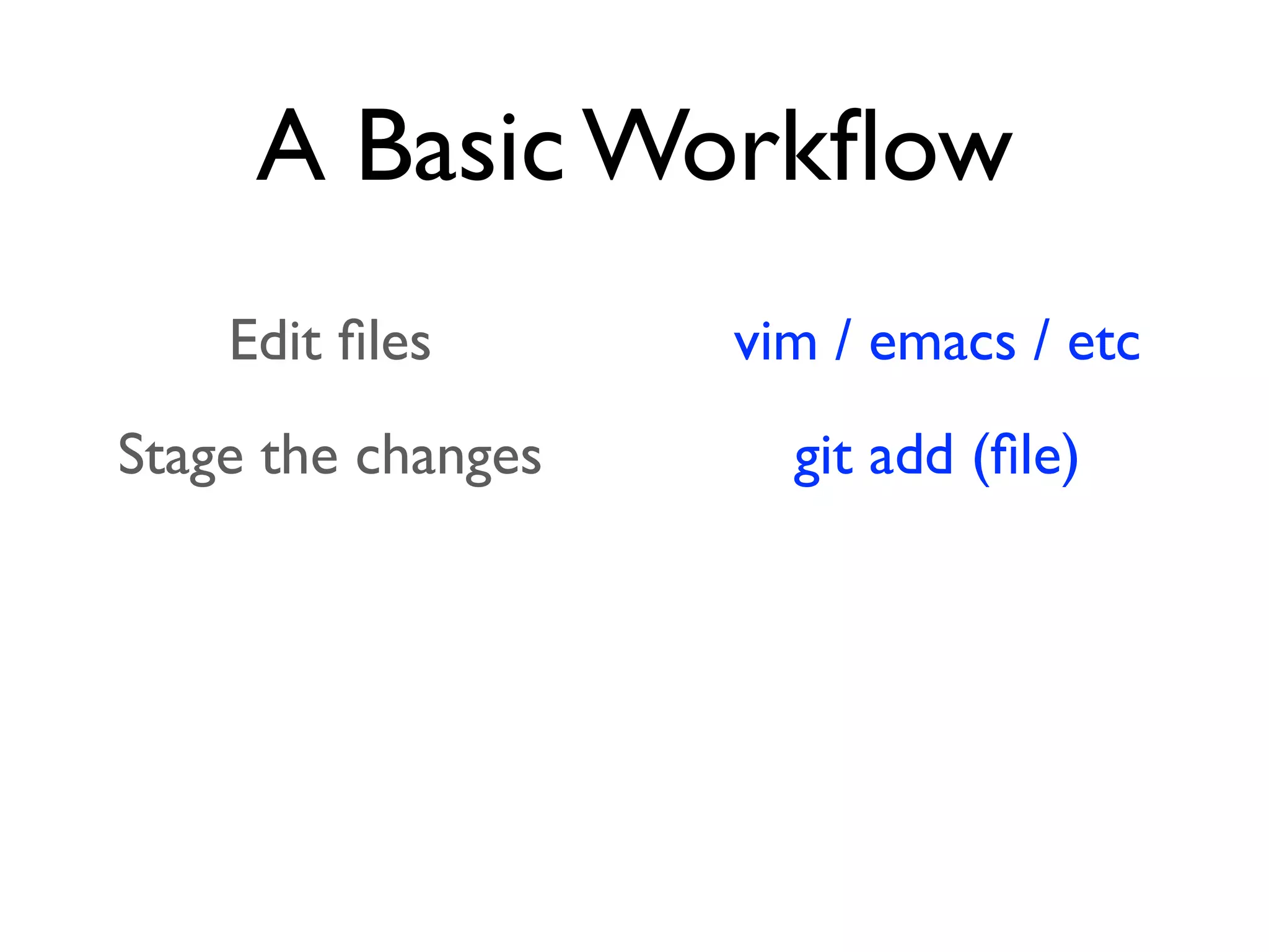 A Basic Workﬂow Edit ﬁles Stage the changes Review your changes Commit the changes vim / emacs / etc git add (ﬁle) repo status git commit 