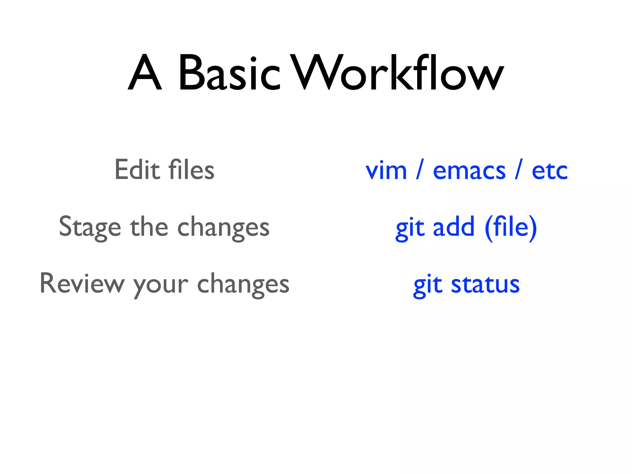 A Basic Workﬂow Edit ﬁles Stage the changes Review your changes Commit the changes vim / emacs / etc git add (ﬁle) git status git commit 