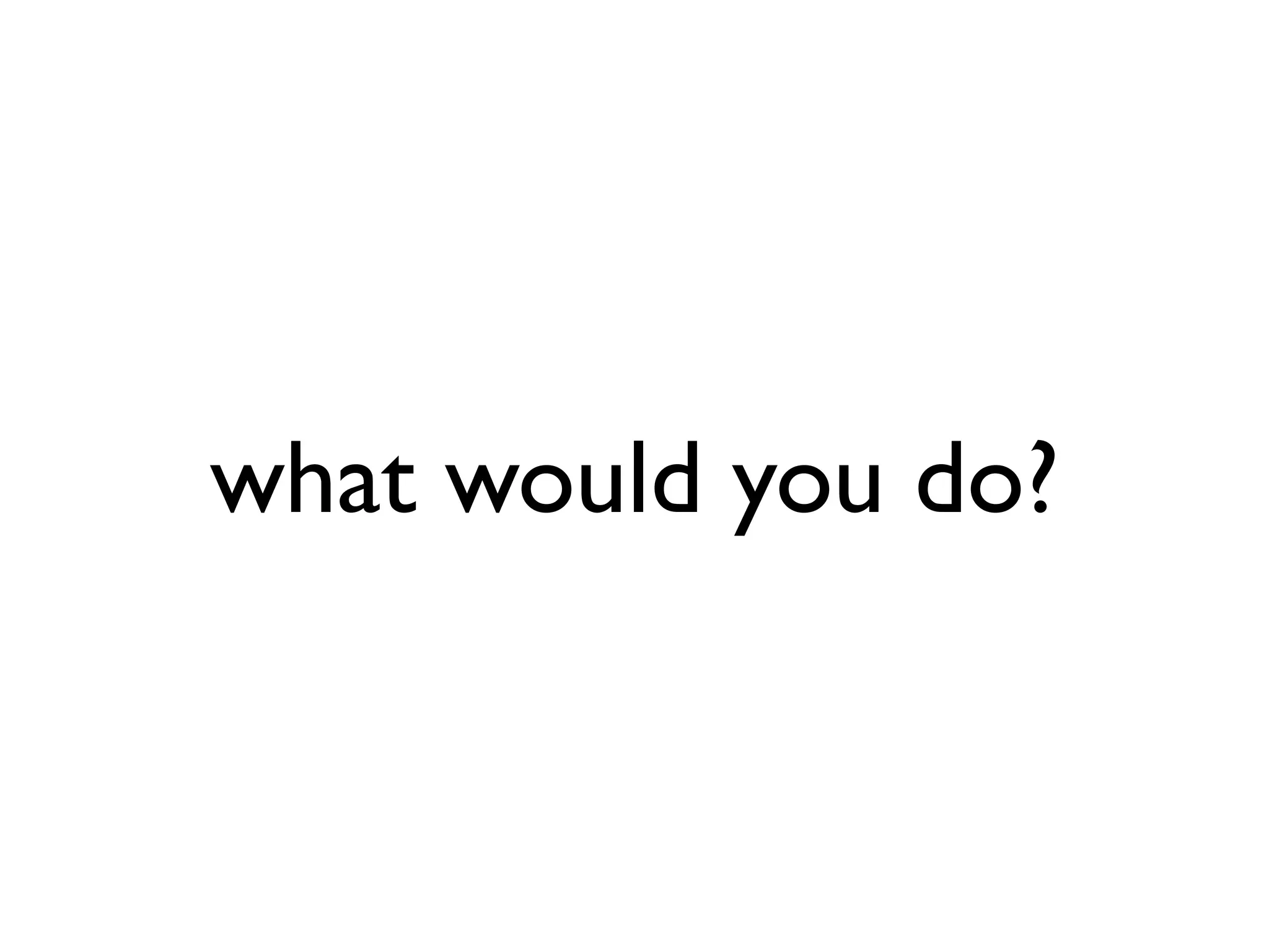 what would you do? 