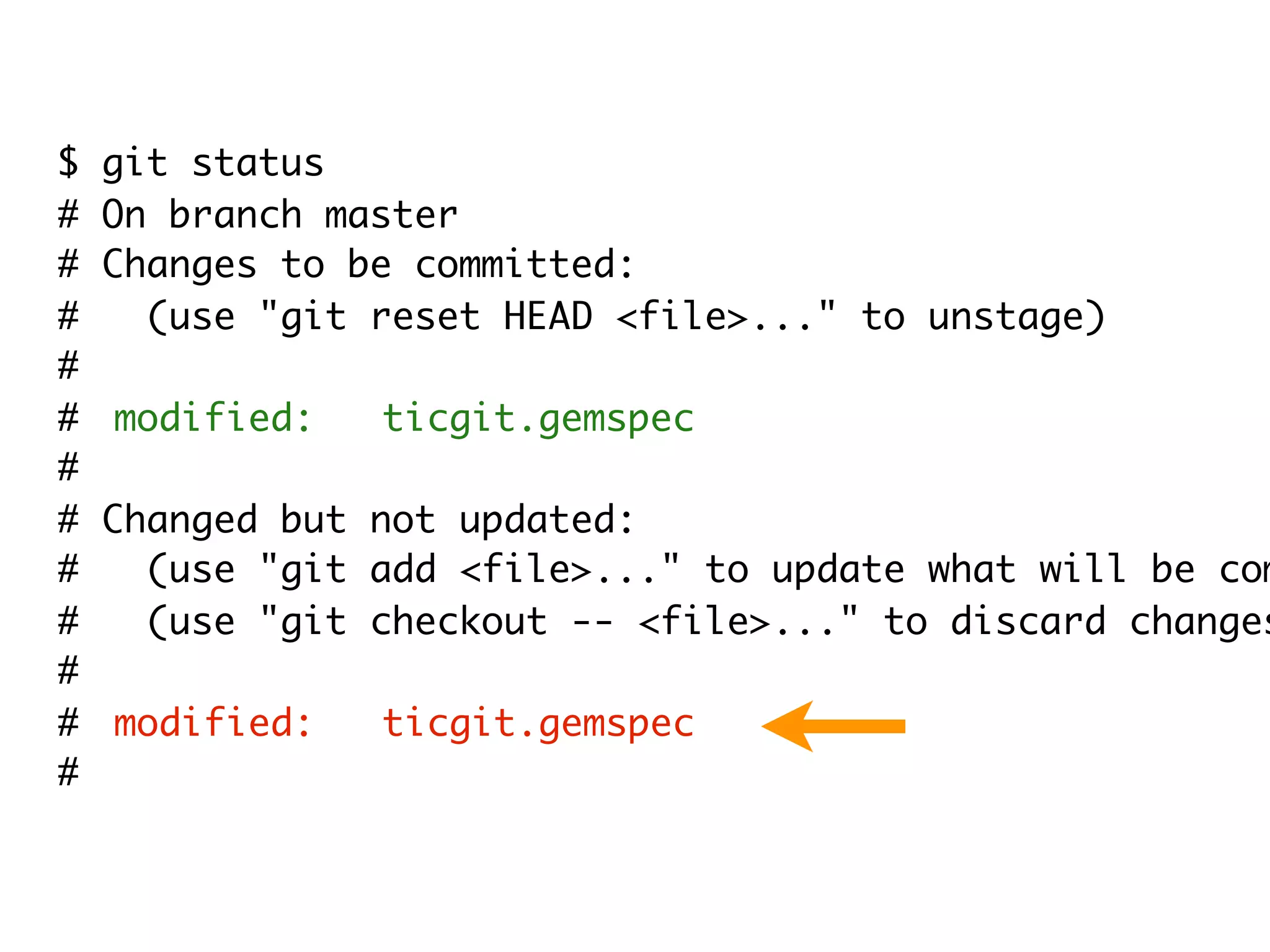 $ git status # On branch master # Changes to be committed: # (use "git reset HEAD <file>..." to unstage) # # modified: ticgit.gemspec # # Changed but not updated: # (use "git add <file>..." to update what will be com # (use "git checkout -- <file>..." to discard changes # # modified: ticgit.gemspec # 