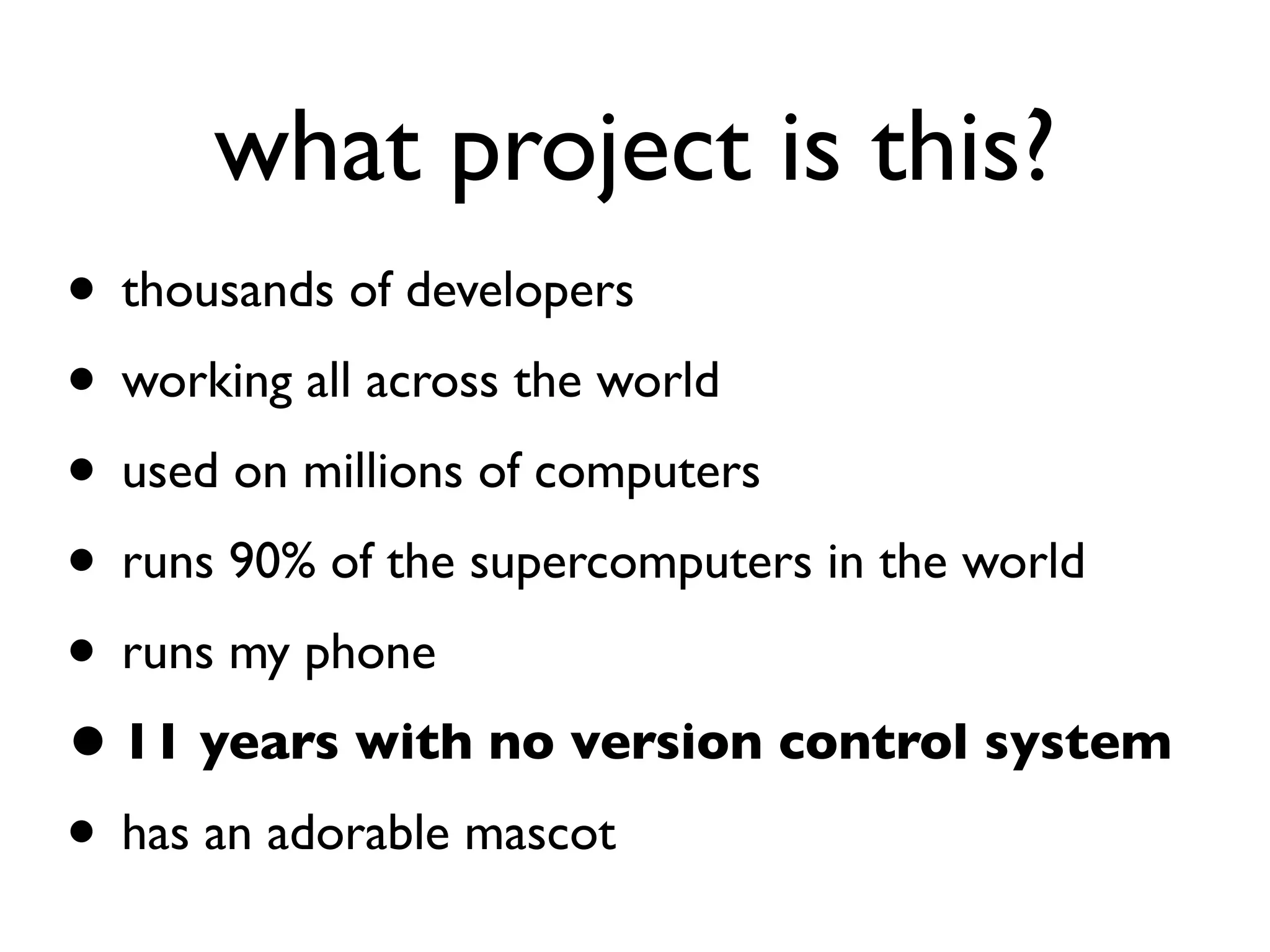 what project is this? • thousands of developers • working all across the world • used on millions of computers • runs 90% of the supercomputers in the world • runs my phone •11 years with no version control system • has an adorable mascot 
