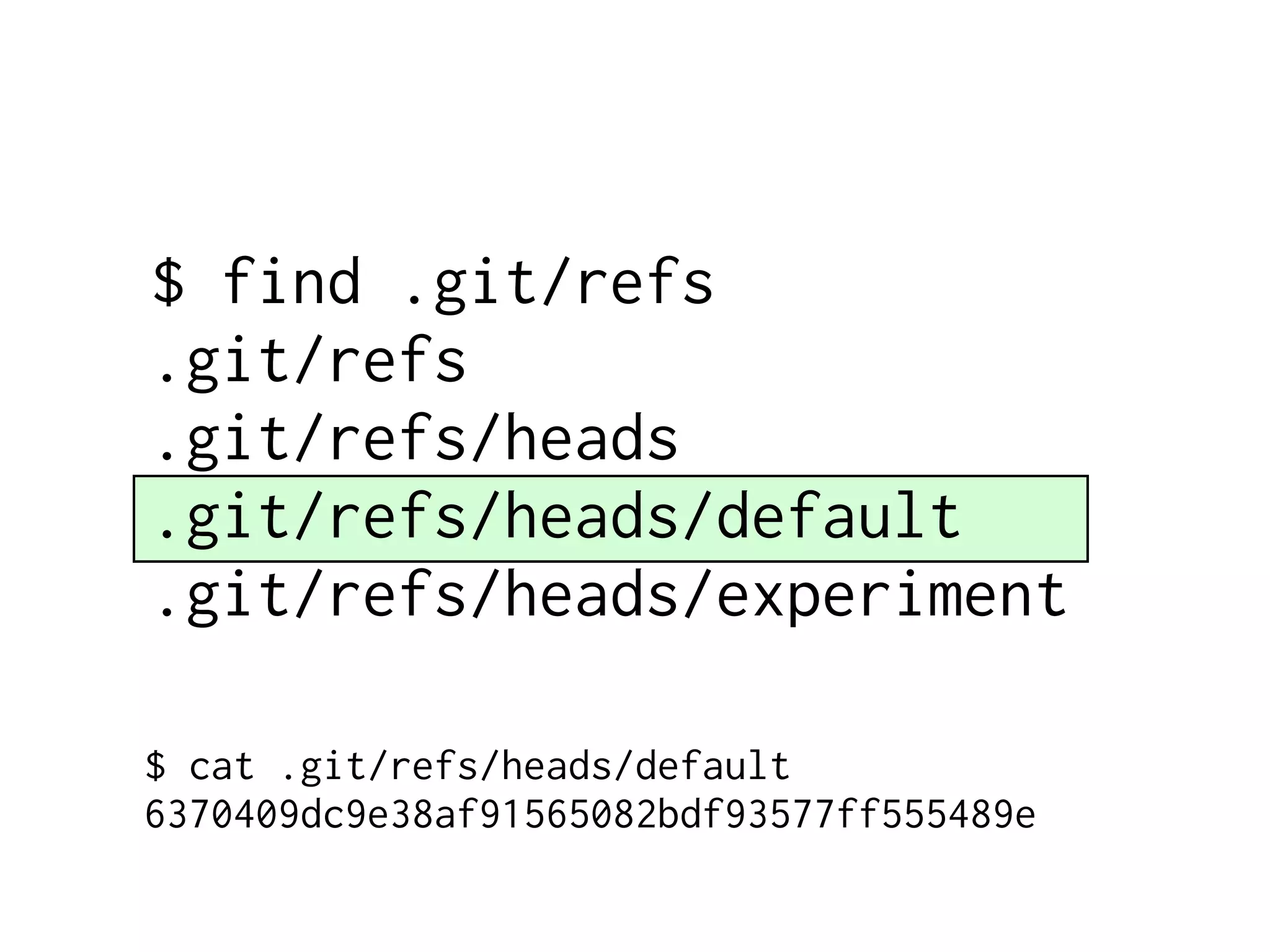 $ find .git/refs .git/refs .git/refs/heads .git/refs/heads/default .git/refs/heads/experiment $ cat .git/refs/heads/default 6370409dc9e38af91565082bdf93577ff555489e 