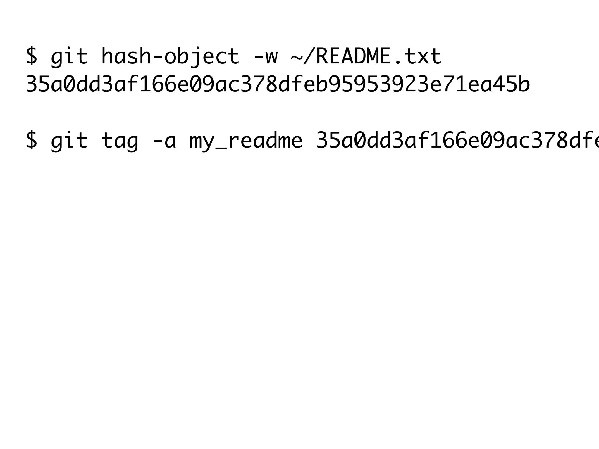 $ git hash-object -w ~/README.txt 35a0dd3af166e09ac378dfeb95953923e71ea45b $ git tag -a my_readme 35a0dd3af166e09ac378dfe $ git show my_readme tag my_readme Tagger: Scott Chacon <schacon@gmail.com> Date: Tue Mar 16 08:36:24 2010 -0700 my readme My README File by Scott Chacon 