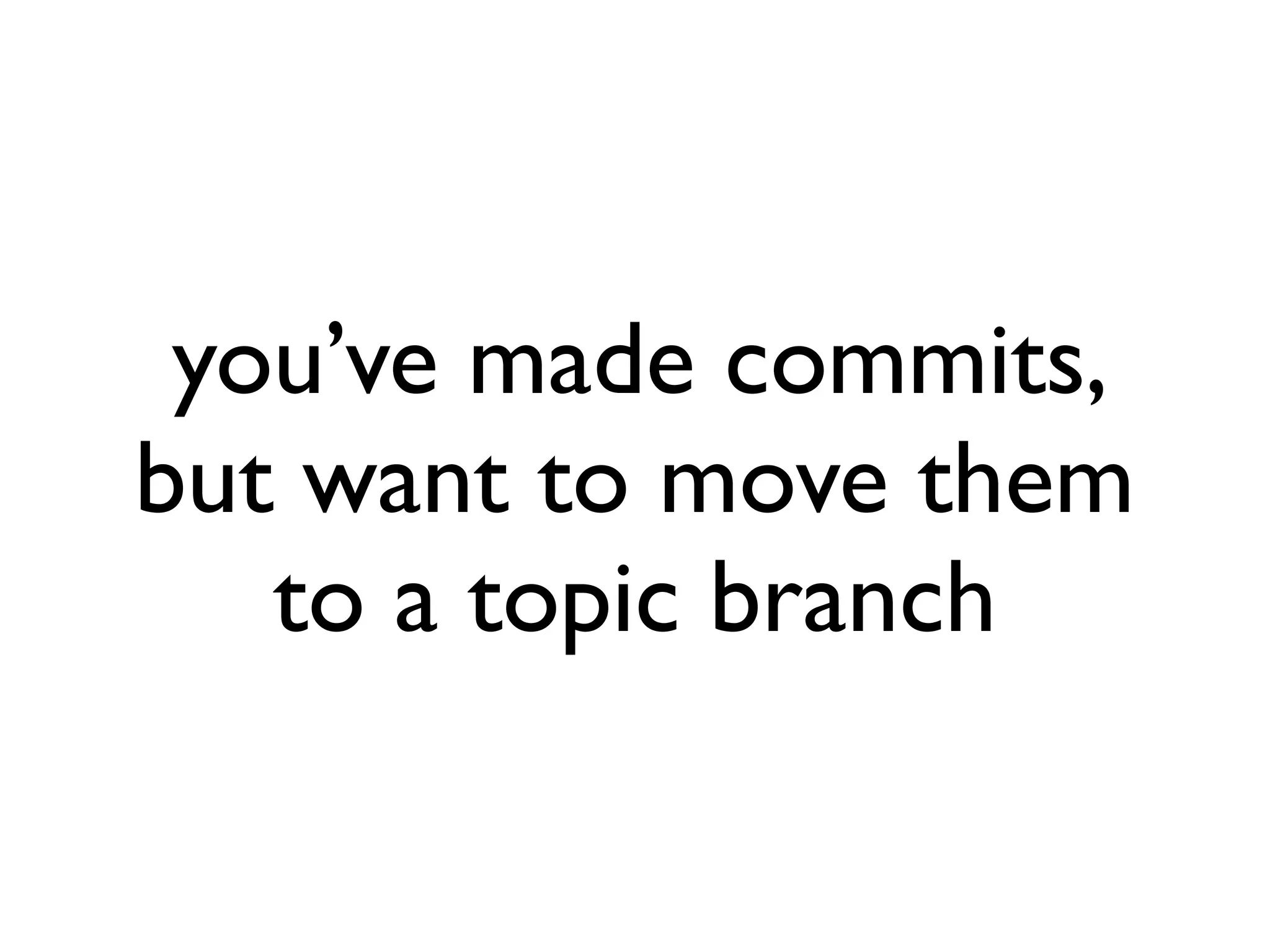 you’ve made commits, but want to move them to a topic branch 