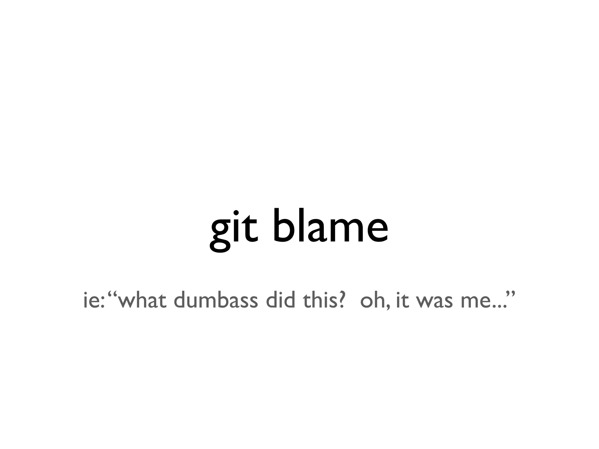 git blame ie:“what dumbass did this? oh, it was me...” 