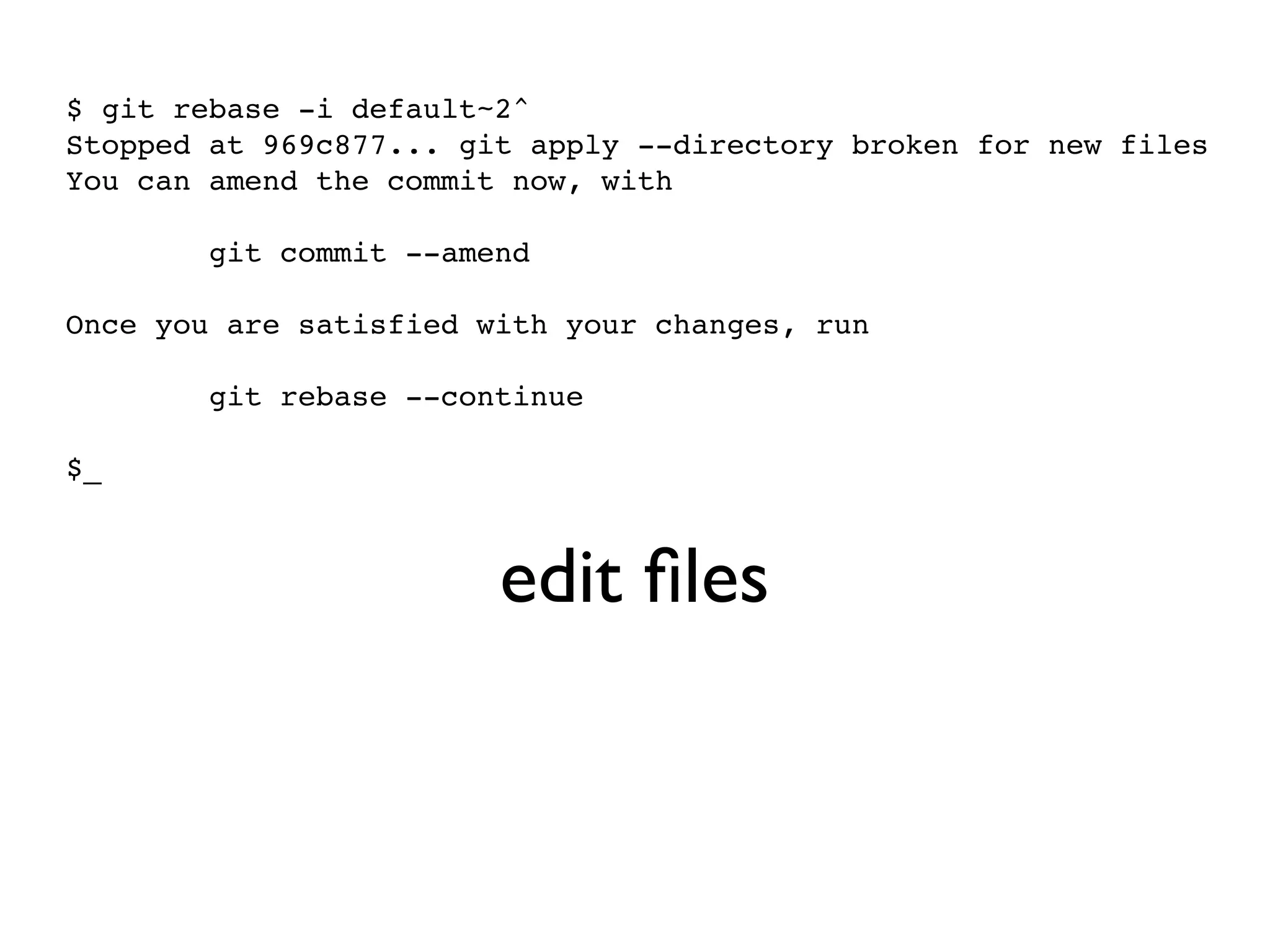 $ git rebase -i default~2^ Stopped at 969c877... git apply --directory broken for new files You can amend the commit now, with git commit --amend Once you are satisfied with your changes, run git rebase --continue $_ edit ﬁles git add git commit --amend git rebase --continue 