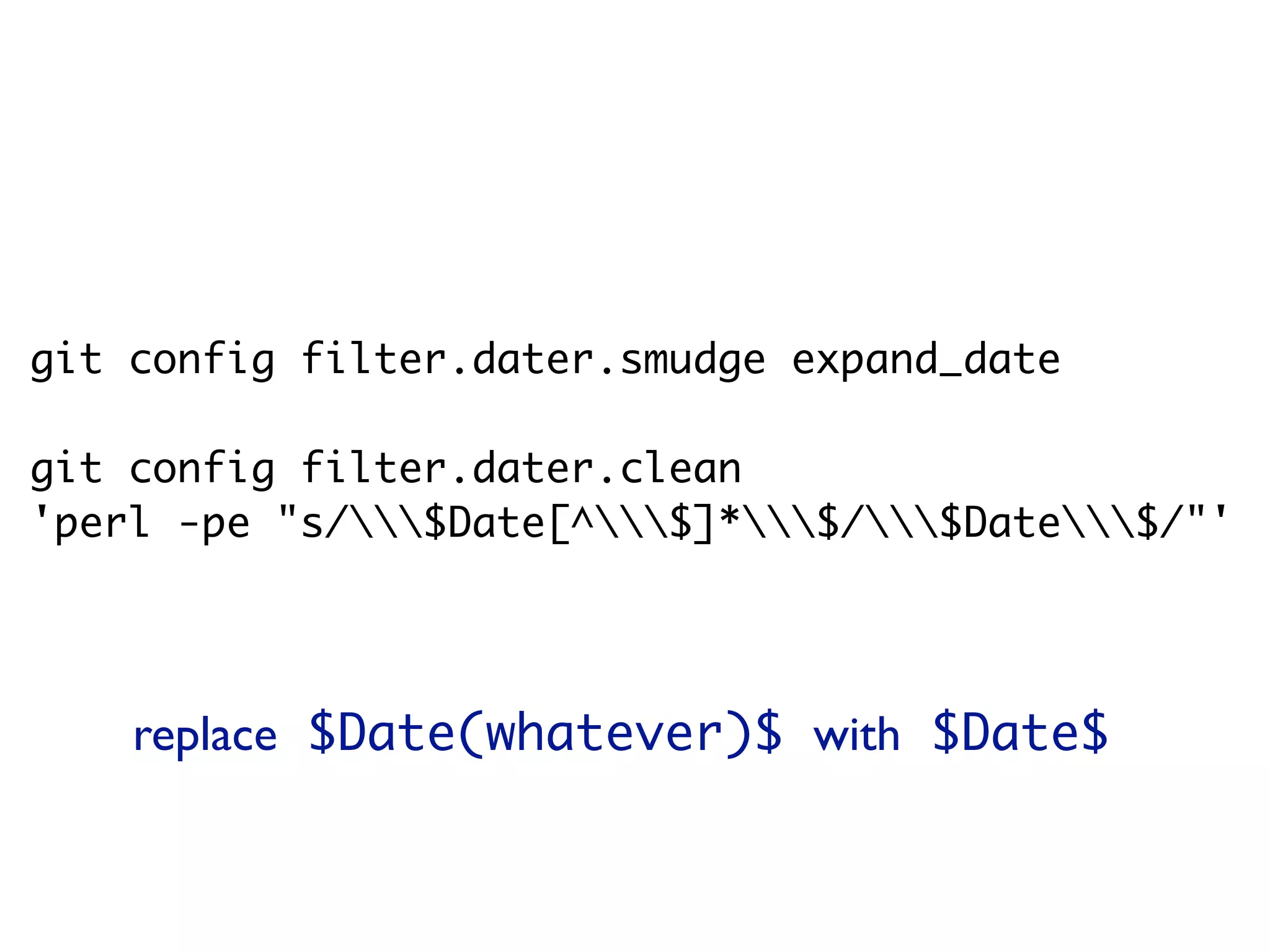 git config filter.dater.smudge expand_date git config filter.dater.clean 'perl -pe "s/$Date[^$]*$/$Date$/"' replace $Date(whatever)$ with $Date$ 