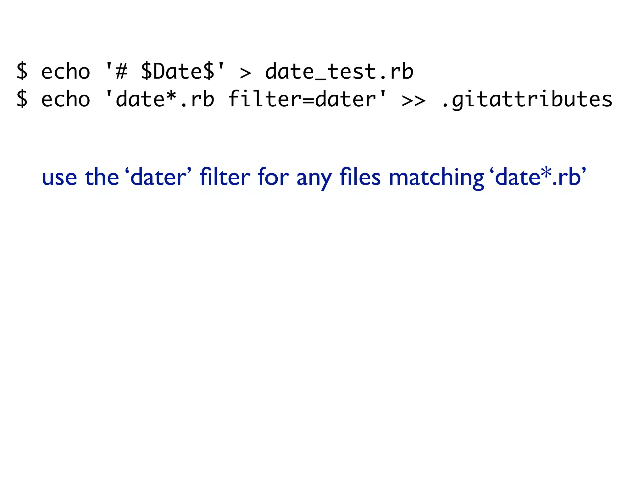 $ echo '# $Date$' > date_test.rb $ echo 'date*.rb filter=dater' >> .gitattributes $ git add date_test.rb .gitattributes $ git commit -m "Testing date expansion in Git" $ rm date_test.rb $ git checkout date_test.rb $ cat date_test.rb # $Date: Tue Apr 21 07:26:52 2009 -0700$ use the ‘dater’ ﬁlter for any ﬁles matching ‘date*.rb’ 