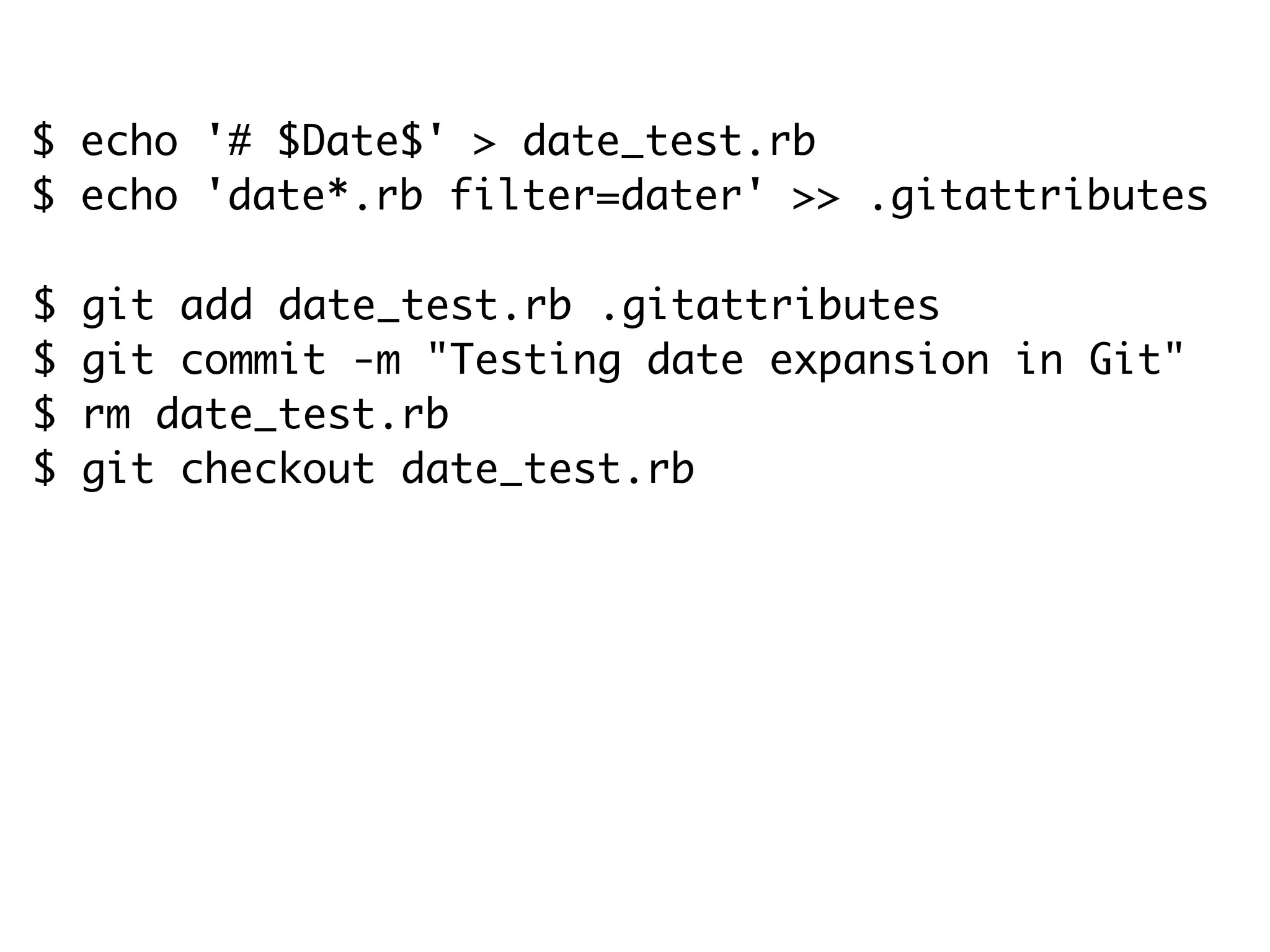 $ echo '# $Date$' > date_test.rb $ echo 'date*.rb filter=dater' >> .gitattributes $ git add date_test.rb .gitattributes $ git commit -m "Testing date expansion in Git" $ rm date_test.rb $ git checkout date_test.rb $ cat date_test.rb # $Date: Tue Apr 21 07:26:52 2009 -0700$ 