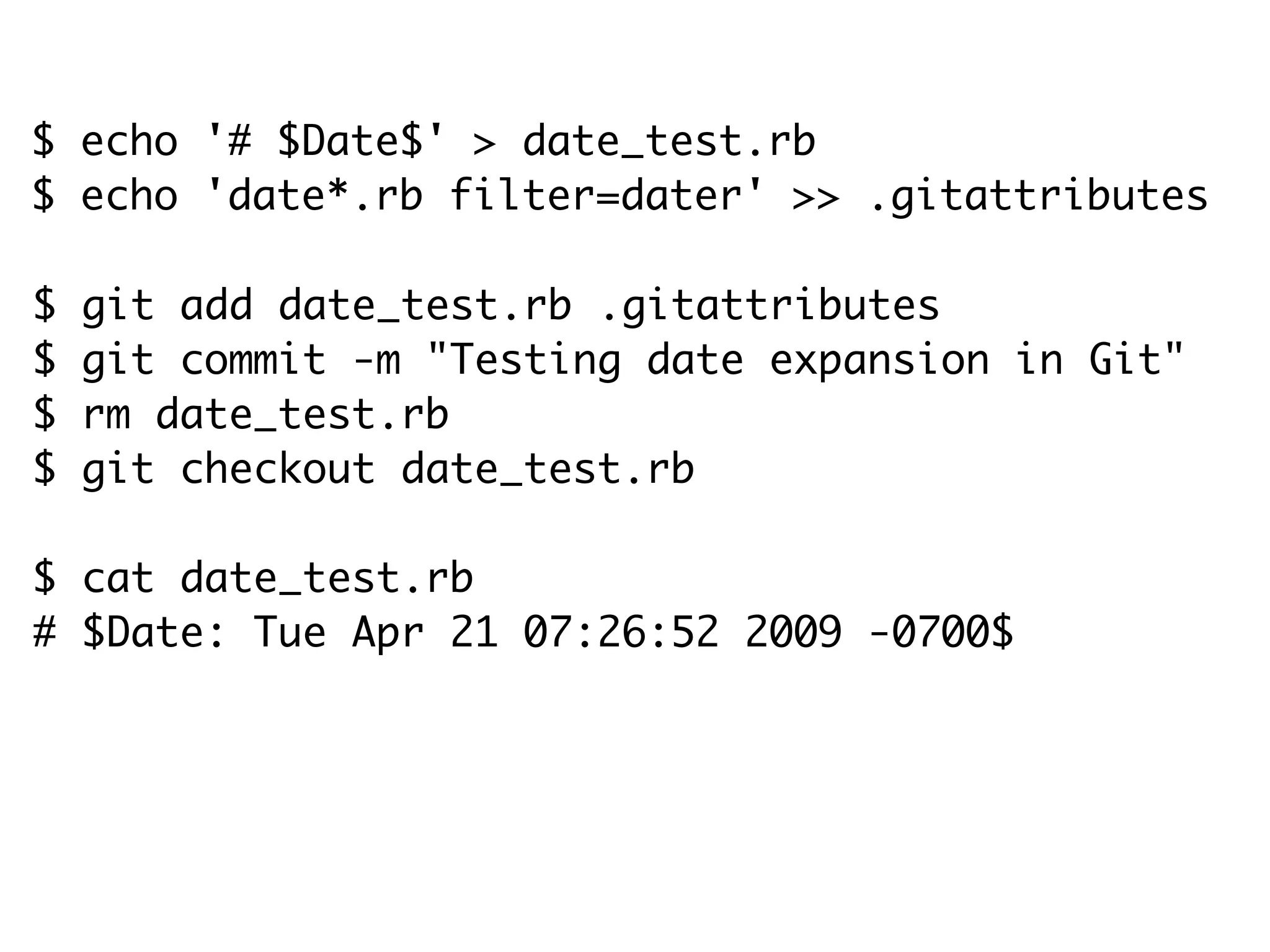 $ echo '# $Date$' > date_test.rb $ echo 'date*.rb filter=dater' >> .gitattributes $ git add date_test.rb .gitattributes $ git commit -m "Testing date expansion in Git" $ rm date_test.rb $ git checkout date_test.rb $ cat date_test.rb # $Date: Tue Apr 21 07:26:52 2009 -0700$ 