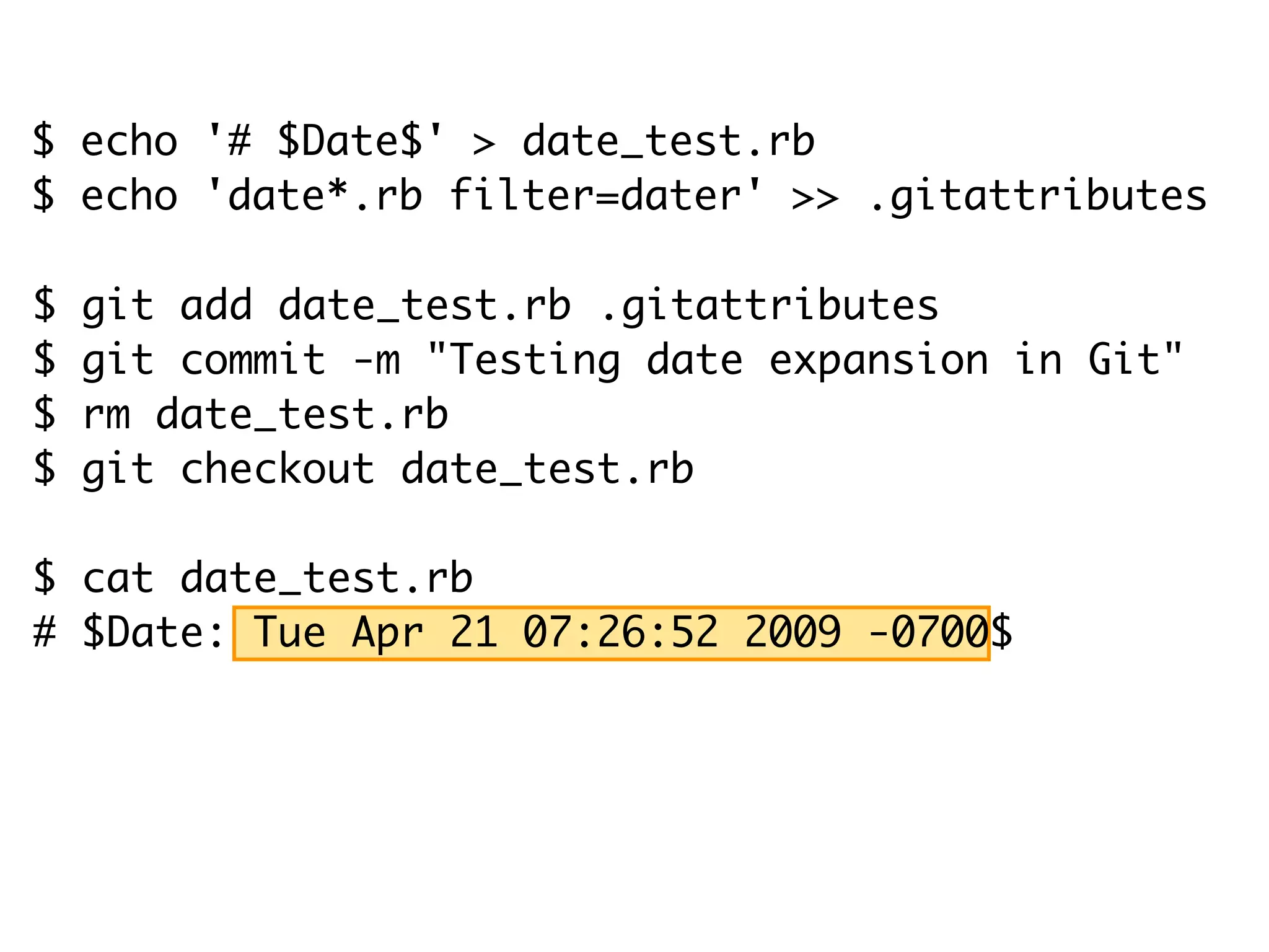 $ git add date_test.rb .gitattributes $ git commit -m "Testing date expansion in Git" $ rm date_test.rb $ git checkout date_test.rb $ cat date_test.rb # $Date: Tue Apr 21 07:26:52 2009 -0700$ $ echo '# $Date$' > date_test.rb $ echo 'date*.rb filter=dater' >> .gitattributes 