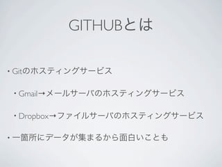 GITHUBとは

• Gitのホスティングサービス


• Gmail→メールサーバのホスティングサービス


• Dropbox→ファイルサーバのホスティングサービス


• 一箇所にデータが集まるから面白いことも
 
