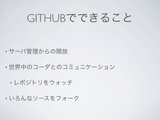 GITHUBでできること

• サーバ管理からの開放


• 世界中のコーダとのコミュニケーション


• レポジトリをウォッチ


• いろんなソースをフォーク
 