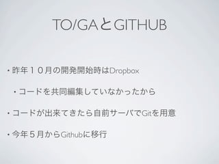 TO/GAとGITHUB

• 昨年１０月の開発開始時はDropbox


 • コードを共同編集していなかったから


• コードが出来てきたら自前サーバでGitを用意


• 今年５月からGithubに移行
 
