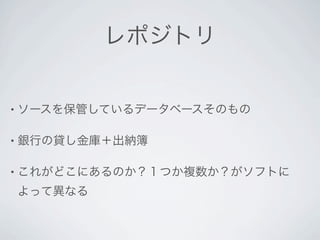 レポジトリ


• ソースを保管しているデータベースそのもの


• 銀行の貸し金庫＋出納簿


• これがどこにあるのか？１つか複数か？がソフトに

よって異なる
 