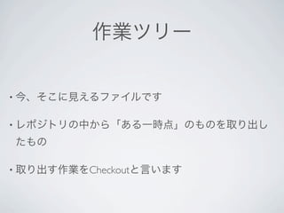 作業ツリー


• 今、そこに見えるファイルです


• レポジトリの中から「ある一時点」のものを取り出し

たもの

• 取り出す作業をCheckoutと言います
 
