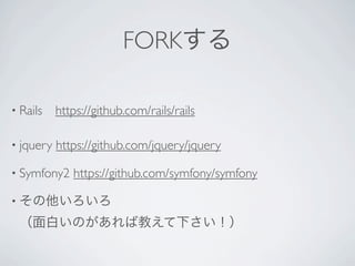 FORKする

• Rails https://github.com/rails/rails


• jquery   https://github.com/jquery/jquery

• Symfony2    https://github.com/symfony/symfony

• その他いろいろ

 （面白いのがあれば教えて下さい！）
 