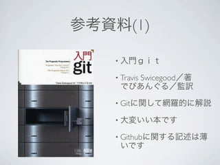 参考資料(1)

   • 入門ｇｉｔ

   • Travis
      Swicegood／著
    でびあんぐる／監訳
   • Gitに関して網羅的に解説

   • 大変いい本です

   • Githubに関する記述は薄
    いです
 