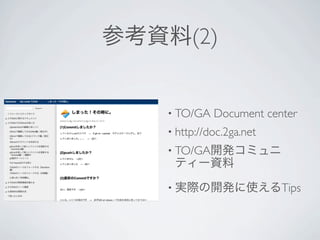 参考資料(2)


   • TO/GA   Document center
   • http://doc.2ga.net
   • TO/GA開発コミュニ
    ティー資料

   • 実際の開発に使えるTips
 