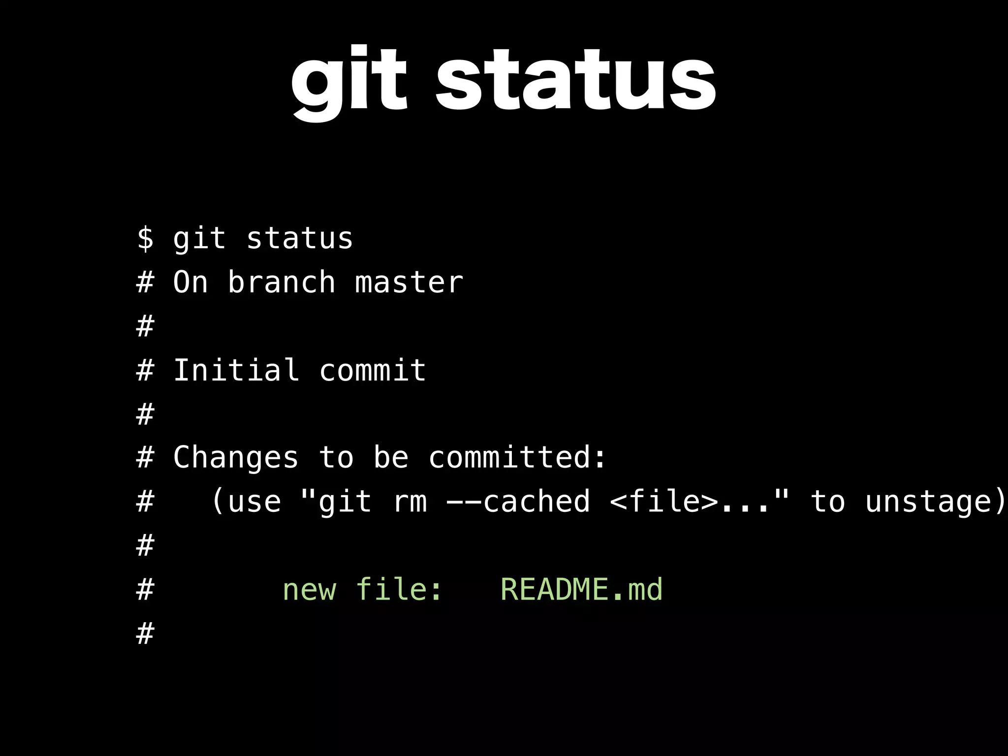 git status
$ git status
# On branch master
#
# Initial commit
#
# Changes to be committed:
# (use "git rm --cached <file>..." to unstage)
#
# new file: README.md
#
 
