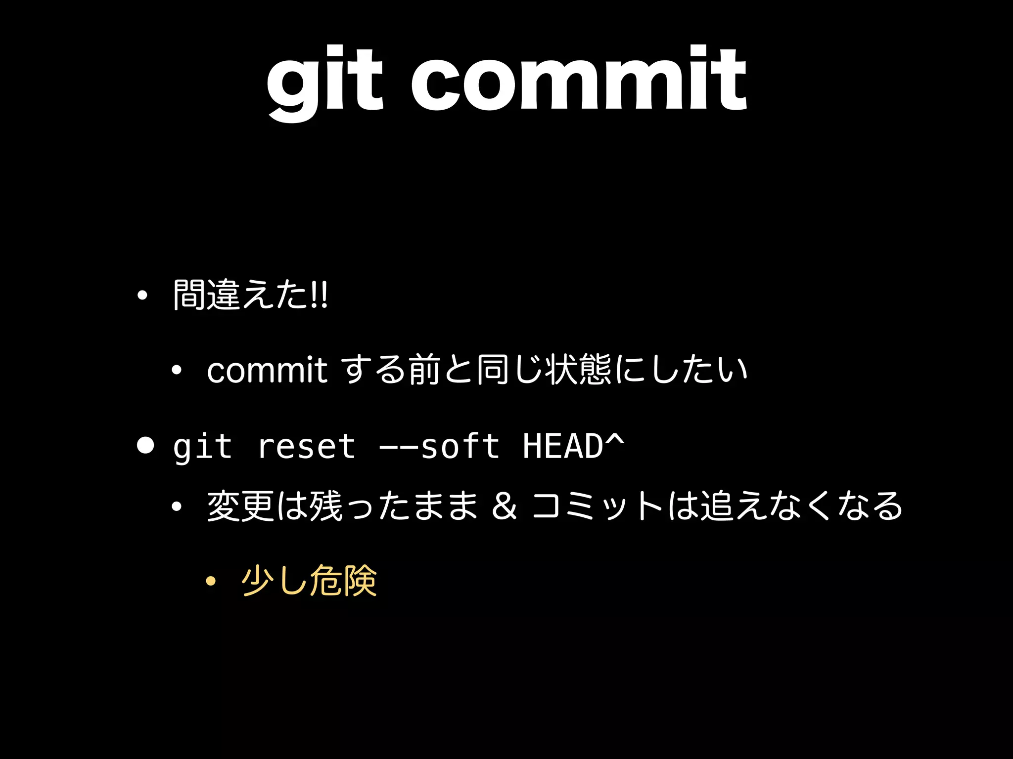 git commit
• 間違えた!!
• commit する前と同じ状態にしたい
• git reset --soft HEAD^
• 変更は残ったまま & コミットは追えなくなる
• 少し危険
 