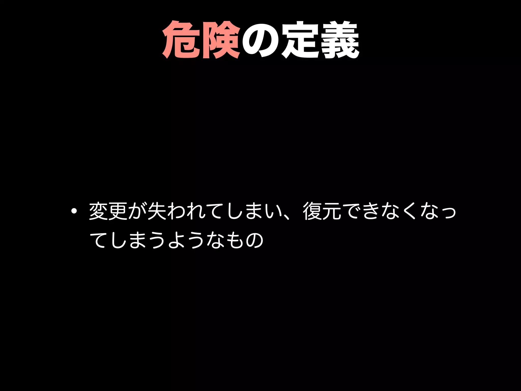 危険の定義
• 変更が失われてしまい、復元できなくなっ
てしまうようなもの
 