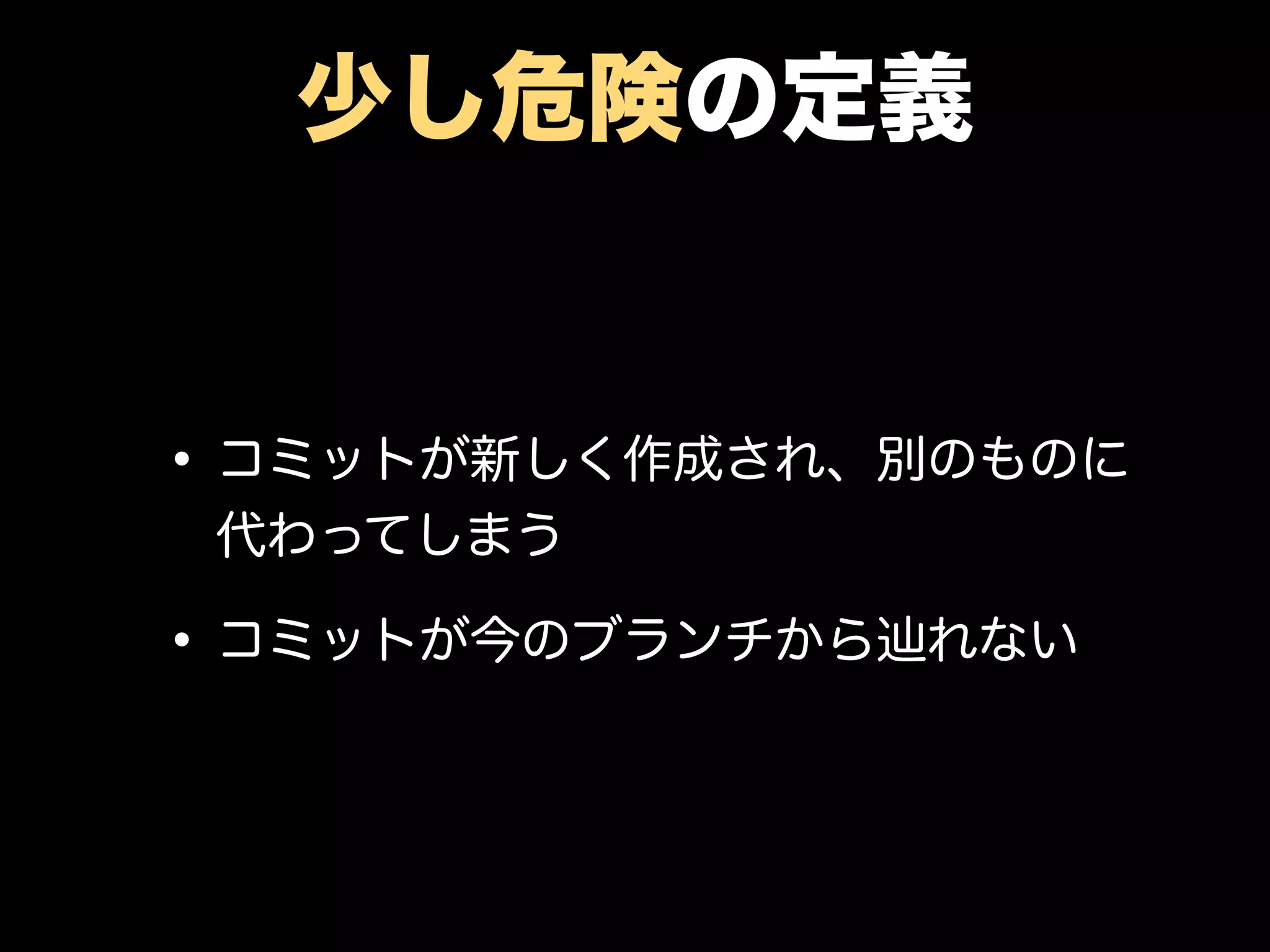 少し危険の定義
•コミットが新しく作成され、別物に代わ
ってしまう
•コミットが今のブランチから辿れない
 
