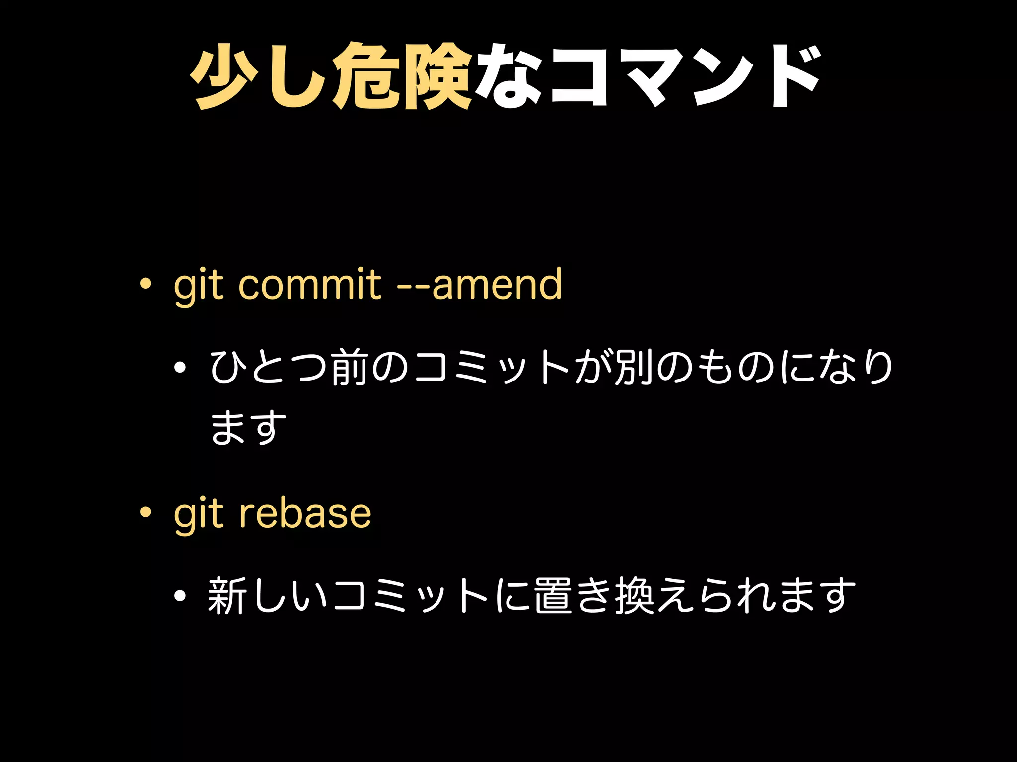 少し危険なコマンド
•git commit --amend
•ひとつ前のコミットが別のものになり
ます
•git rebase
•新しいコミットに置き換えられます
 