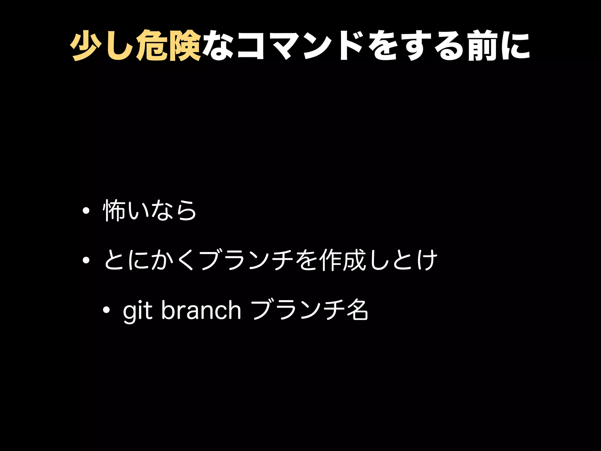 少し危険なコマンドをする前に
•怖いなら
•とにかくブランチを作成しとけ
•git branch ブランチ名
 