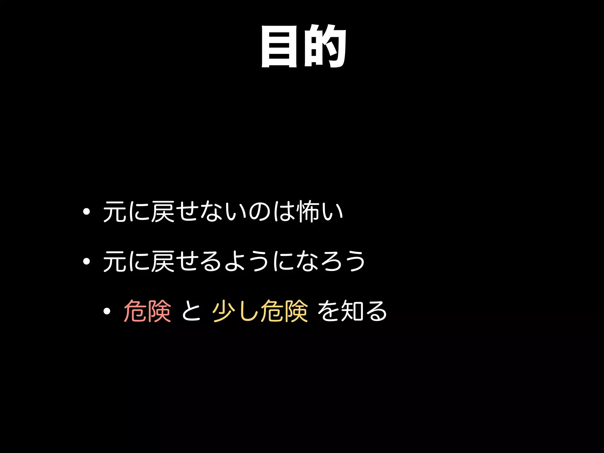 目的
•元に戻せないのは怖い
•元に戻せるようになろう
•危険 と 少し危険 を知る
 