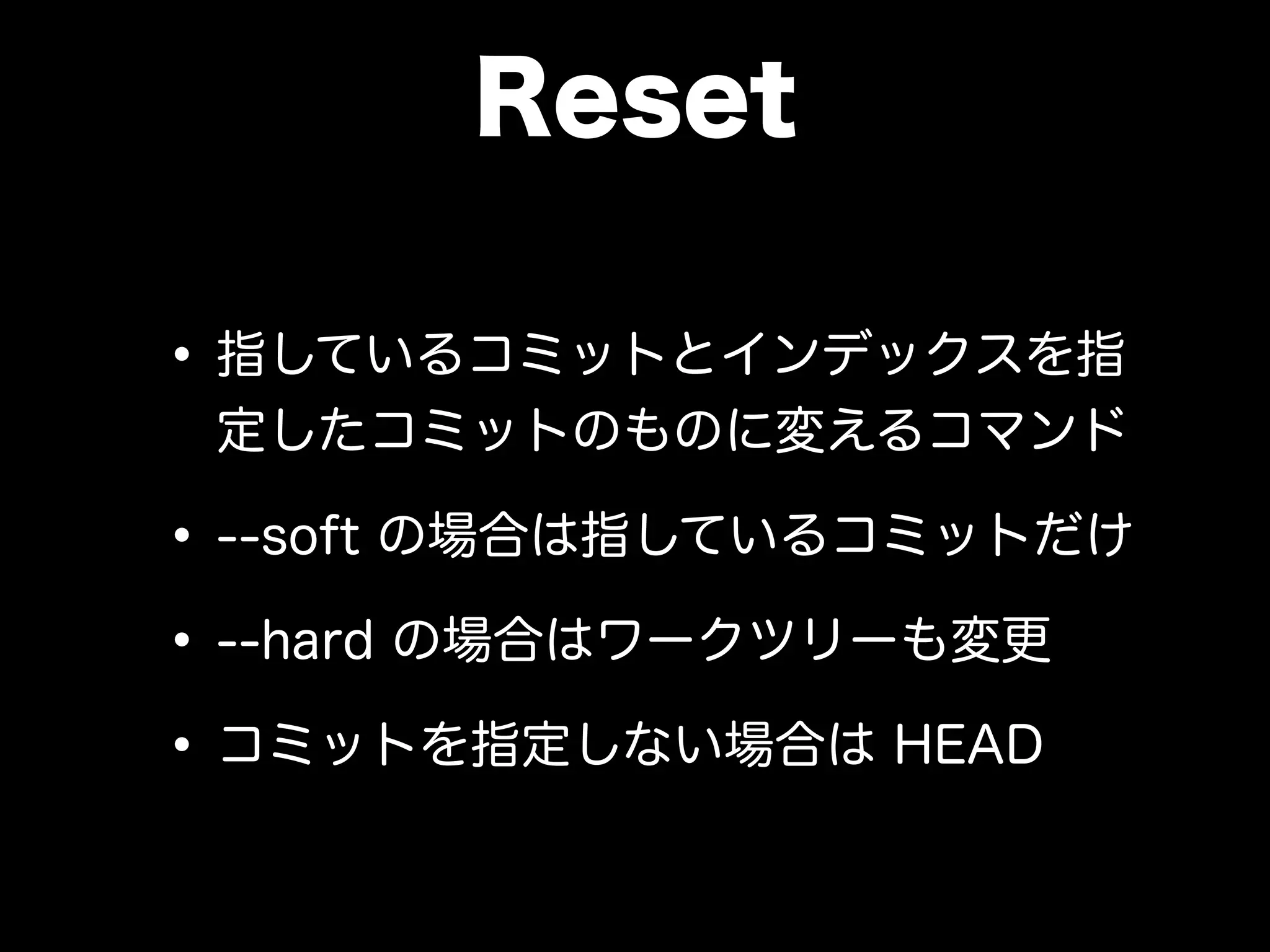 Reset
•指しているコミットとインデックスを指
定したコミットのものに変えるコマンド
•--soft の場合は指しているコミットだけ
•--hard の場合はワークツリーも変更
•コミットを指定しない場合は HEAD
 