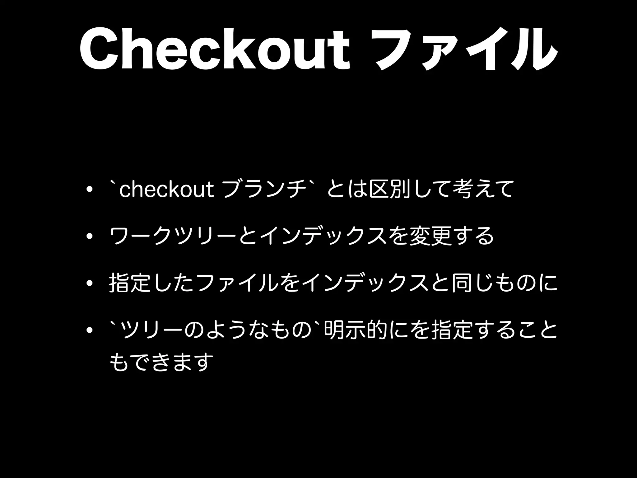 Checkout ファイル
• `checkout ブランチ` とは区別して考えて
• ワークツリーとインデックスを変更する
• 指定したファイルをインデックスと同じものに
• `ツリーのようなもの`明示的にを指定すること
もできます
 