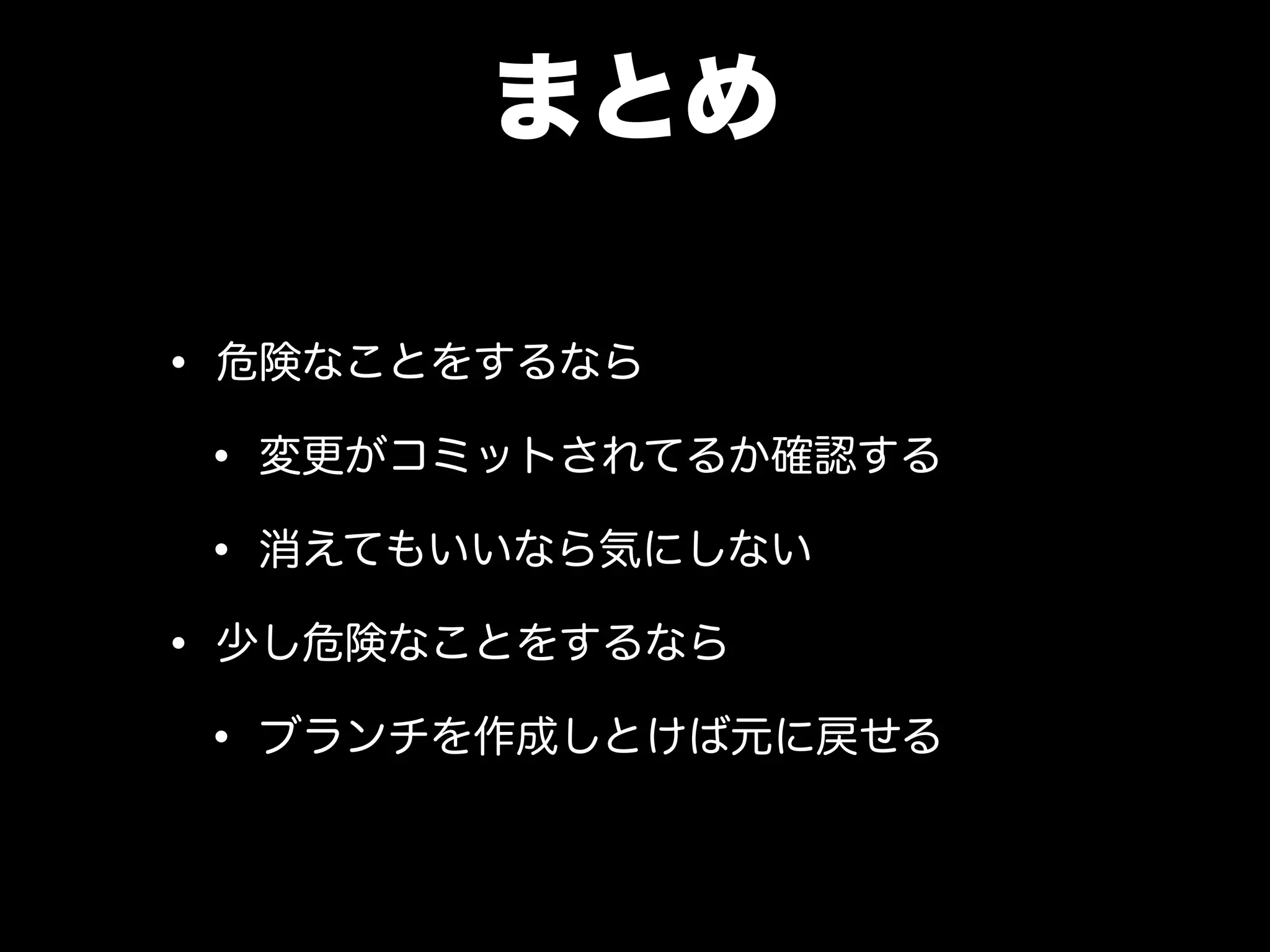 まとめ
• 危険なことをするなら
• 変更がコミットされてるか確認する
• 消えてもいいなら気にしない
• 少し危険なことをするなら
• ブランチを作成しとけば元に戻せる
 