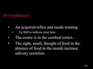 B) Conditioned
• An acquired reflex and needs training
• Eg Bell to indicate meal time.
• The centre is in the cerebral cortex.
• The sight, smell, thought of food in the
absence of food in the mouth increase
salivary secretion.
120
 
