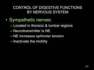 CONTROL OF DIGESTIVE FUNCTIONS
BY NERVOUS SYSTEM
• Sympathetic nerves:
– Located in thoracic & lumbar regions
– Neurotransmitter is NE
– NE increases sphincter tension
– Inactivate the motility
37
 