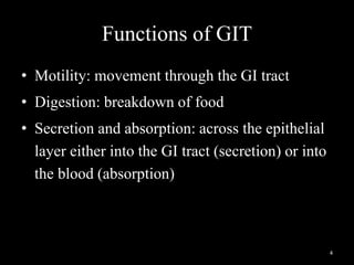Functions of GIT
• Motility: movement through the GI tract
• Digestion: breakdown of food
• Secretion and absorption: across the epithelial
layer either into the GI tract (secretion) or into
the blood (absorption)
4
 