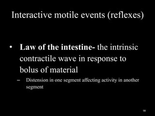 Interactive motile events (reflexes)
• Law of the intestine- the intrinsic
contractile wave in response to
bolus of material
– Distension in one segment affecting activity in another
segment
98
 