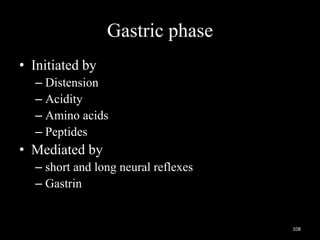 Gastric phase
• Initiated by
– Distension
– Acidity
– Amino acids
– Peptides
• Mediated by
– short and long neural reflexes
– Gastrin
108
 