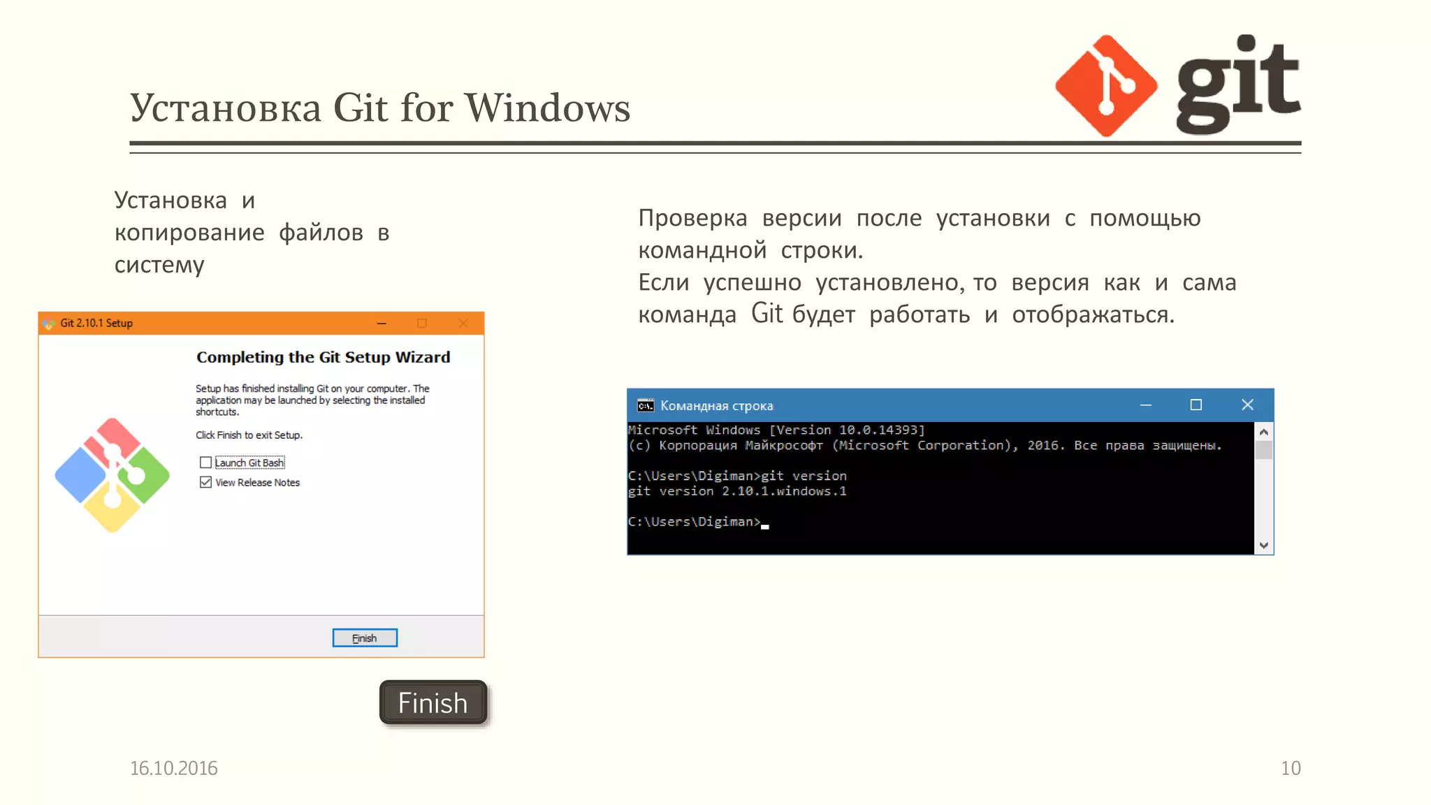 Установка Git for Windows
16.10.2016 10
Finish
Установка и
копирование файлов в
систему
Проверка версии после установки с помощью
командной строки.
Если успешно установлено, то версия как и сама
команда Git будет работать и отображаться.
 
