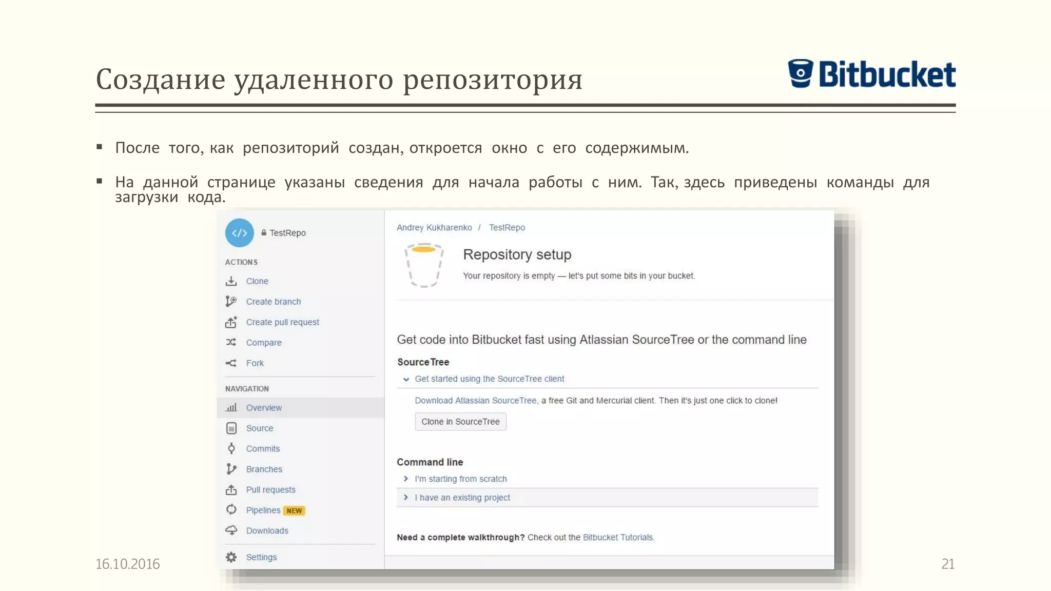 Создание удаленного репозитория
 После того, как репозиторий создан, откроется окно с его содержимым.
 На данной странице указаны сведения для начала работы с ним. Так, здесь приведены команды для
загрузки кода.
16.10.2016 21
 