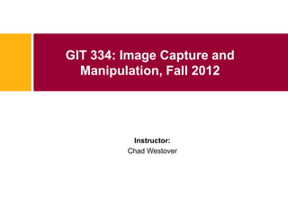 GIT 334: Image Capture and
  Manipulation, Fall 2012




          Instructor:
         Chad Westover
 