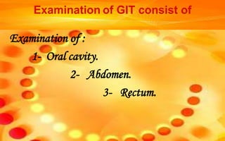 Examination of :
1- Oral cavity.
2- Abdomen.
3- Rectum.
 