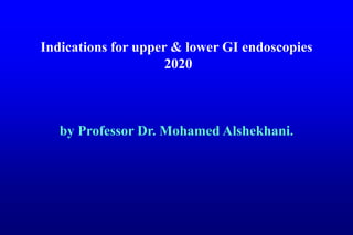 Indications for upper & lower GI endoscopies
2020
by Professor Dr. Mohamed Alshekhani.
 