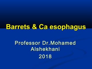 Barrets & Ca esophagusBarrets & Ca esophagus
Professor Dr.MohamedProfessor Dr.Mohamed
AlshekhaniAlshekhani
20182018
 