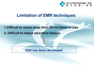 1.Difficult to resect large than 20mm tumor in size
2. Difficult to resect ulcerative lesions
Limitation of EMR techniques
ESD has been developed
 