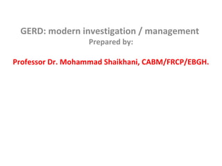 GERD: modern investigation / management
Prepared by:
Professor Dr. Mohammad Shaikhani, CABM/FRCP/EBGH.
 