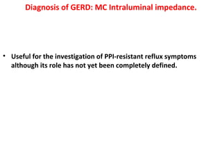 Diagnosis of GERD: MC Intraluminal impedance.
• Useful for the investigation of PPI-resistant reflux symptoms
although its role has not yet been completely defined.
 